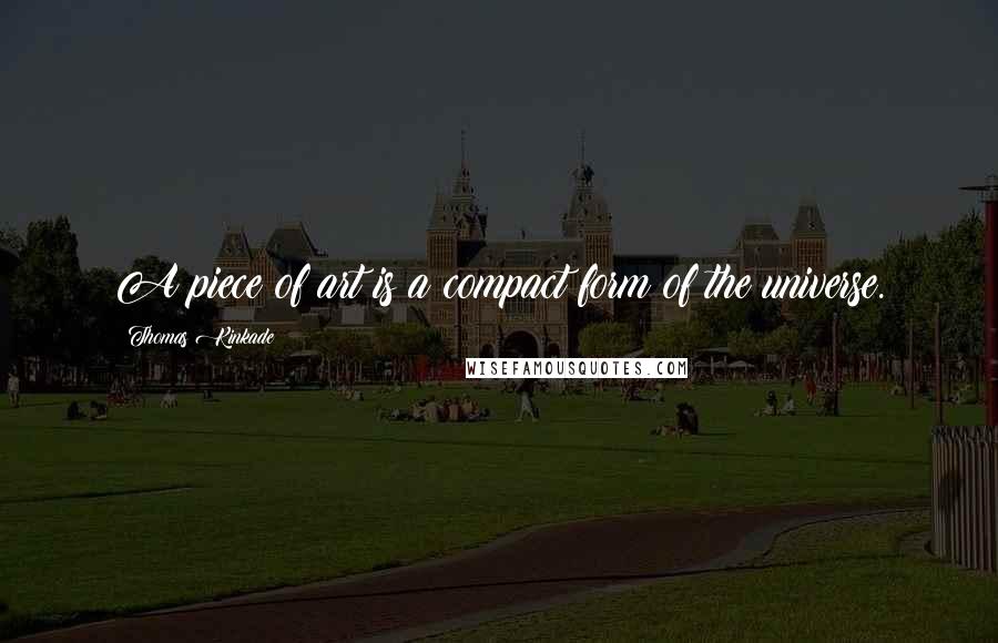 Thomas Kinkade Quotes: A piece of art is a compact form of the universe.