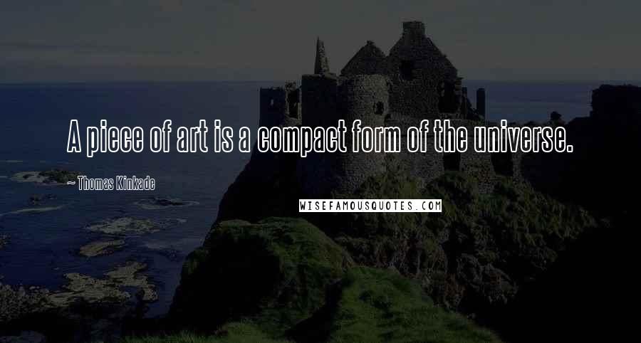 Thomas Kinkade Quotes: A piece of art is a compact form of the universe.