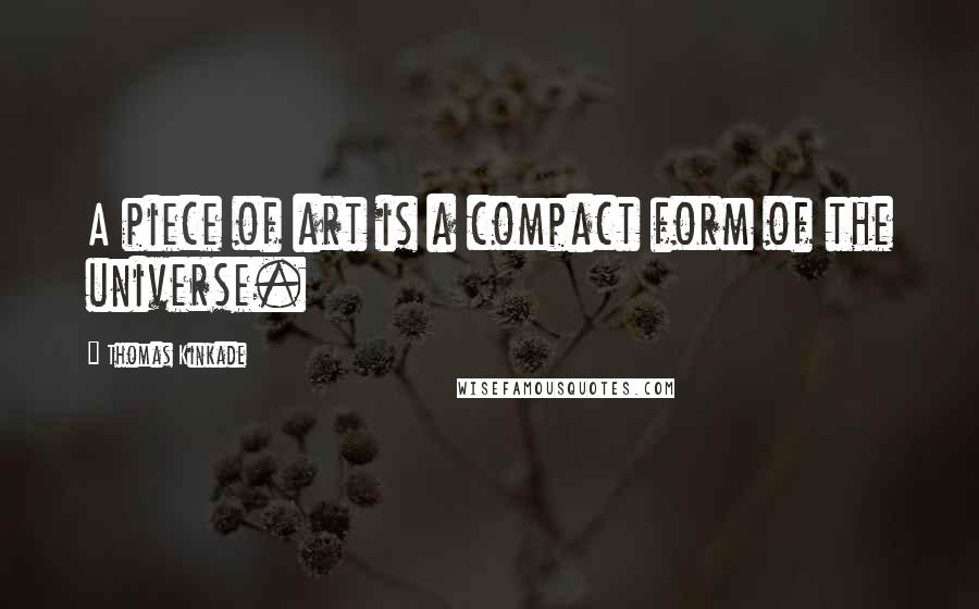 Thomas Kinkade Quotes: A piece of art is a compact form of the universe.