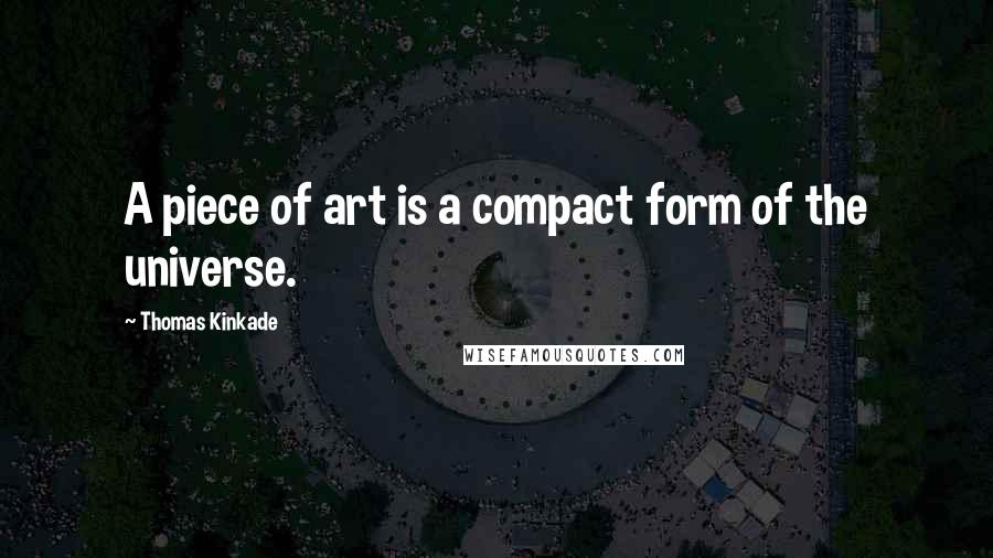 Thomas Kinkade Quotes: A piece of art is a compact form of the universe.