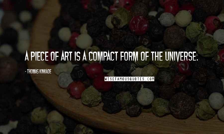 Thomas Kinkade Quotes: A piece of art is a compact form of the universe.