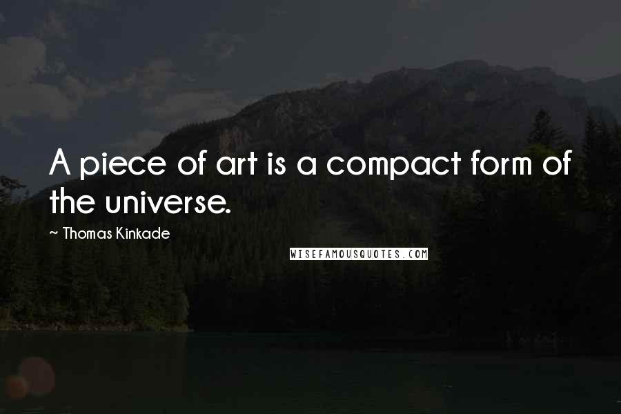 Thomas Kinkade Quotes: A piece of art is a compact form of the universe.