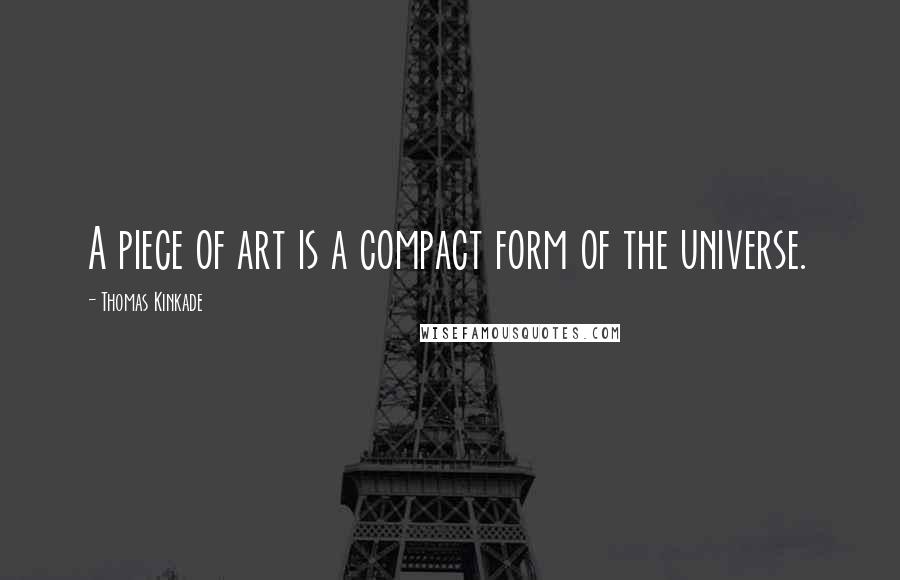 Thomas Kinkade Quotes: A piece of art is a compact form of the universe.