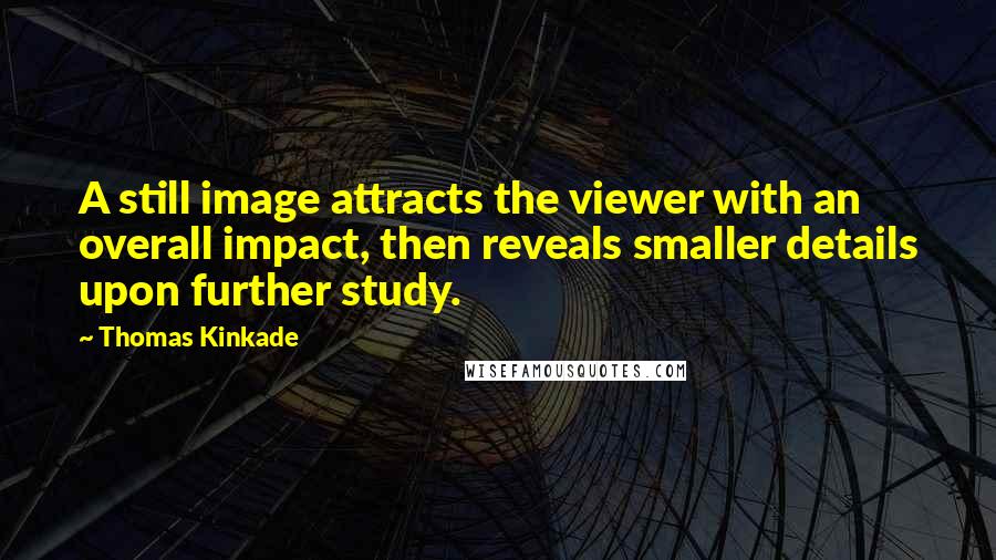 Thomas Kinkade Quotes: A still image attracts the viewer with an overall impact, then reveals smaller details upon further study.