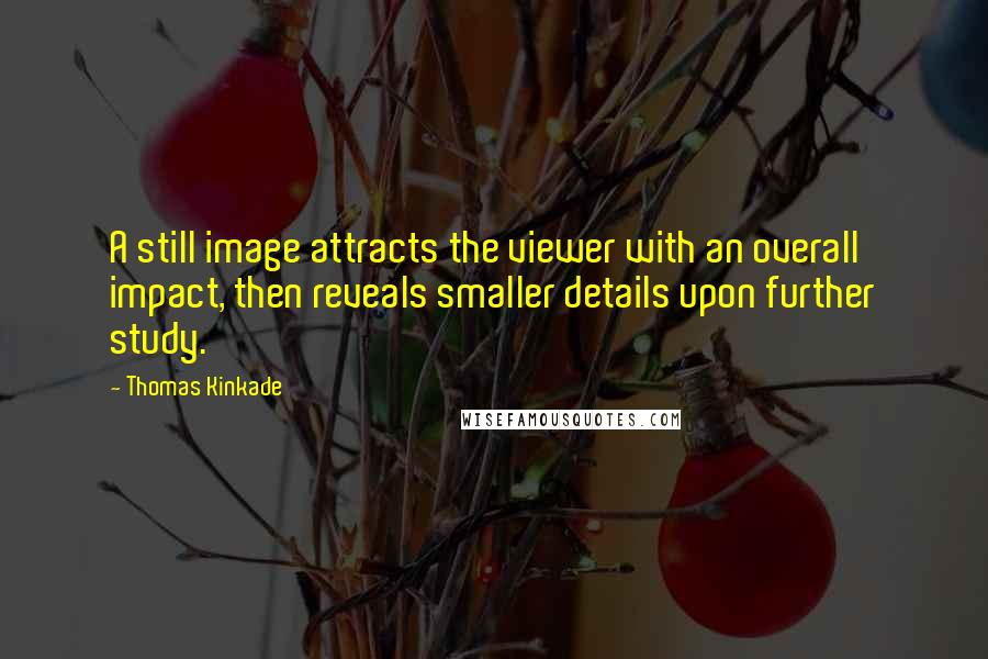 Thomas Kinkade Quotes: A still image attracts the viewer with an overall impact, then reveals smaller details upon further study.