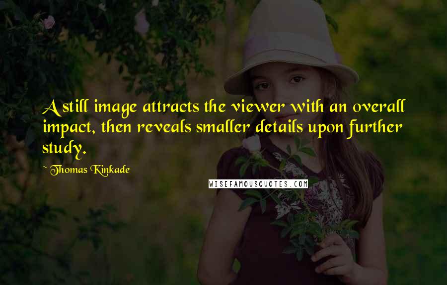 Thomas Kinkade Quotes: A still image attracts the viewer with an overall impact, then reveals smaller details upon further study.