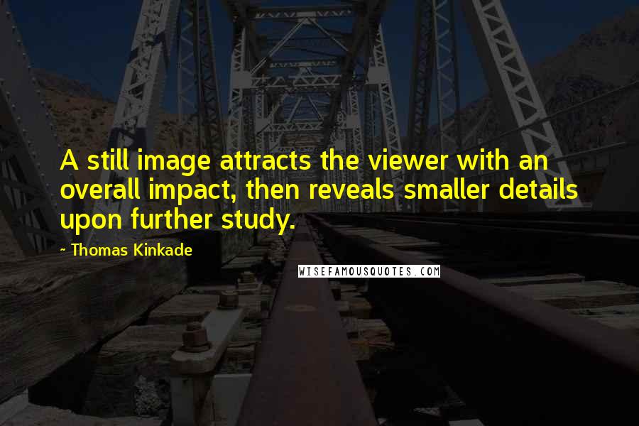 Thomas Kinkade Quotes: A still image attracts the viewer with an overall impact, then reveals smaller details upon further study.