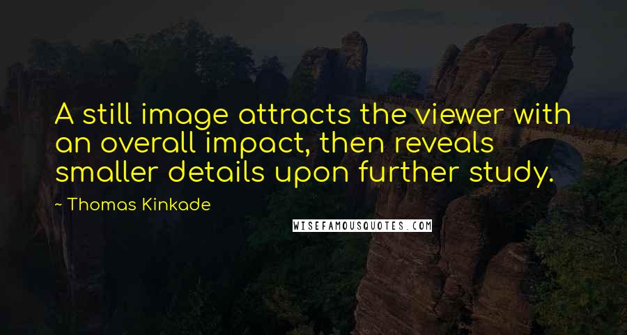 Thomas Kinkade Quotes: A still image attracts the viewer with an overall impact, then reveals smaller details upon further study.