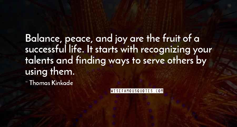 Thomas Kinkade Quotes: Balance, peace, and joy are the fruit of a successful life. It starts with recognizing your talents and finding ways to serve others by using them.