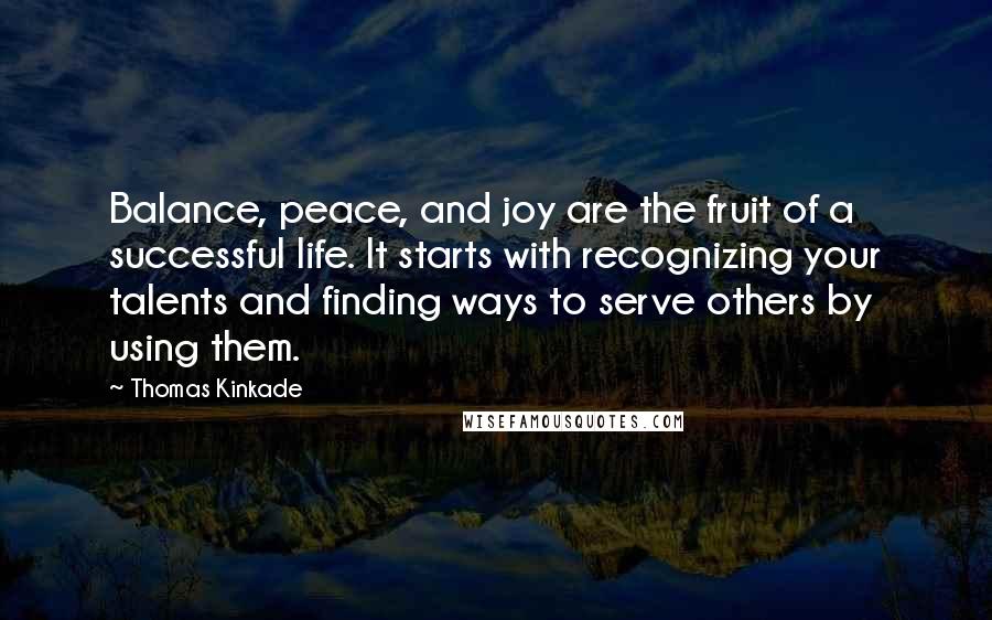 Thomas Kinkade Quotes: Balance, peace, and joy are the fruit of a successful life. It starts with recognizing your talents and finding ways to serve others by using them.