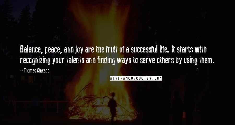 Thomas Kinkade Quotes: Balance, peace, and joy are the fruit of a successful life. It starts with recognizing your talents and finding ways to serve others by using them.