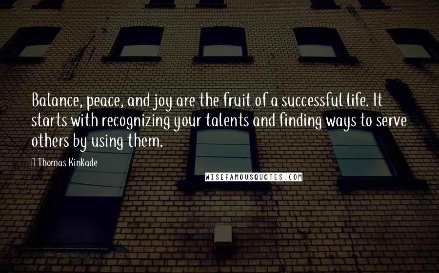 Thomas Kinkade Quotes: Balance, peace, and joy are the fruit of a successful life. It starts with recognizing your talents and finding ways to serve others by using them.