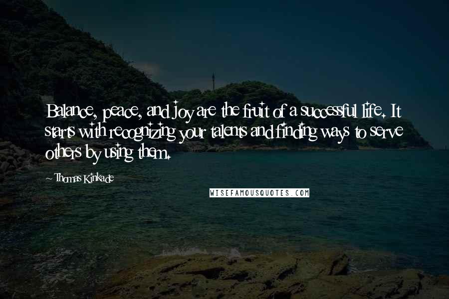 Thomas Kinkade Quotes: Balance, peace, and joy are the fruit of a successful life. It starts with recognizing your talents and finding ways to serve others by using them.