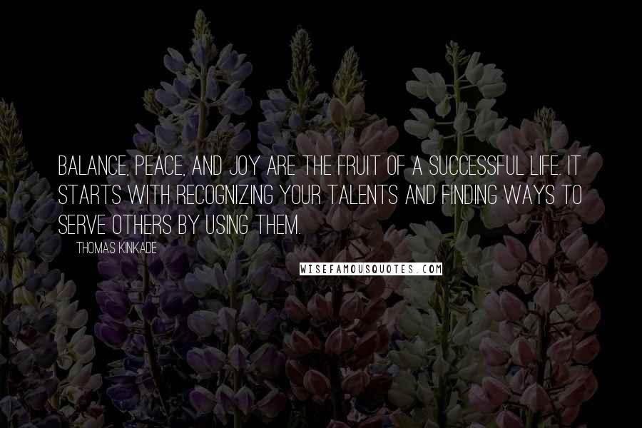 Thomas Kinkade Quotes: Balance, peace, and joy are the fruit of a successful life. It starts with recognizing your talents and finding ways to serve others by using them.