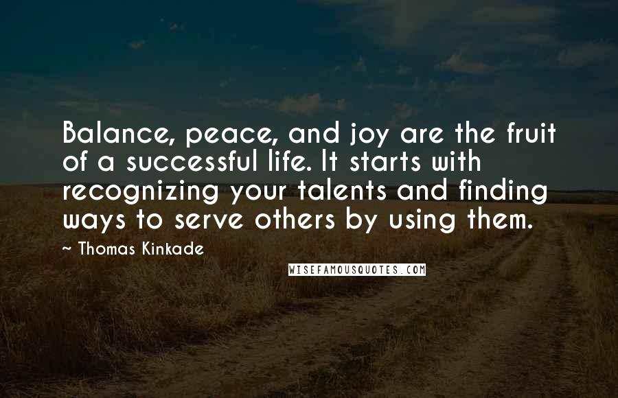 Thomas Kinkade Quotes: Balance, peace, and joy are the fruit of a successful life. It starts with recognizing your talents and finding ways to serve others by using them.