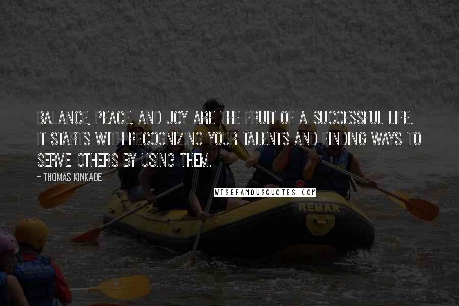 Thomas Kinkade Quotes: Balance, peace, and joy are the fruit of a successful life. It starts with recognizing your talents and finding ways to serve others by using them.