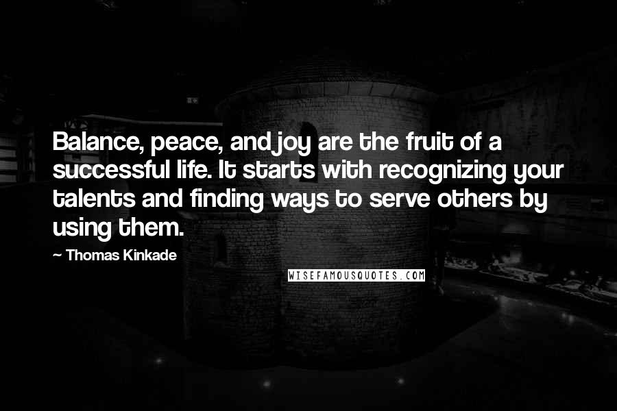 Thomas Kinkade Quotes: Balance, peace, and joy are the fruit of a successful life. It starts with recognizing your talents and finding ways to serve others by using them.