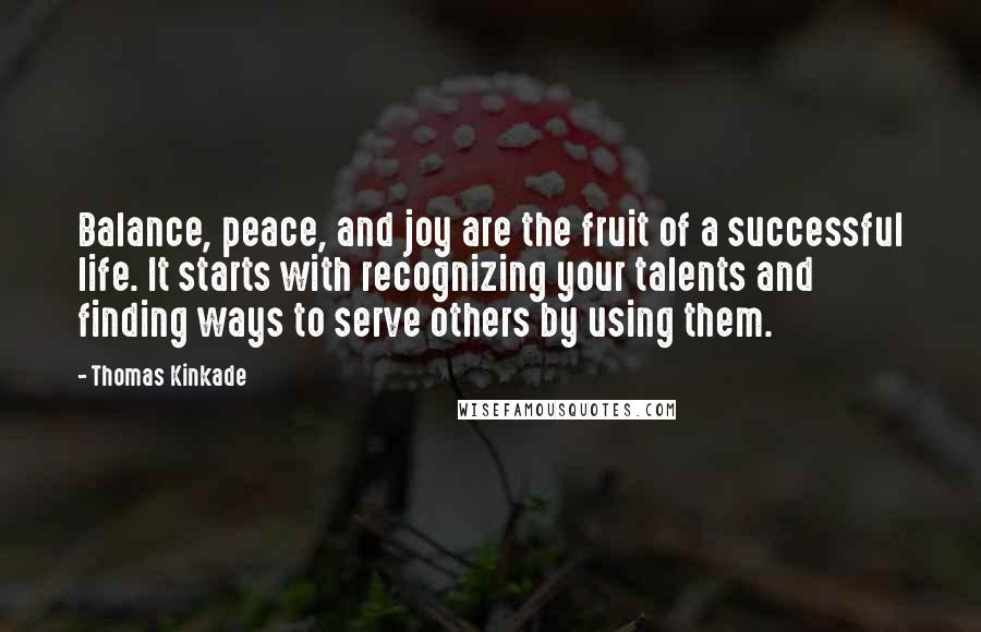 Thomas Kinkade Quotes: Balance, peace, and joy are the fruit of a successful life. It starts with recognizing your talents and finding ways to serve others by using them.