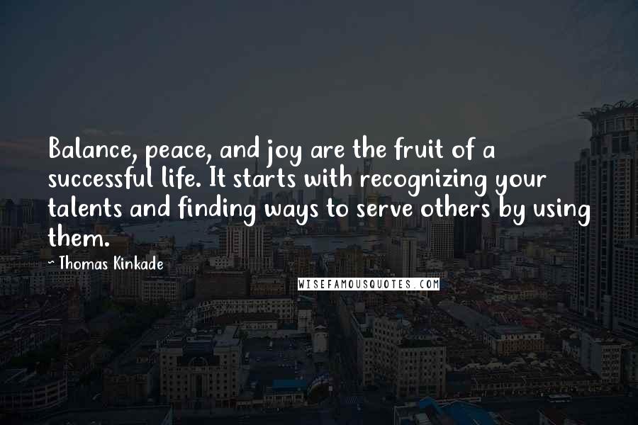 Thomas Kinkade Quotes: Balance, peace, and joy are the fruit of a successful life. It starts with recognizing your talents and finding ways to serve others by using them.