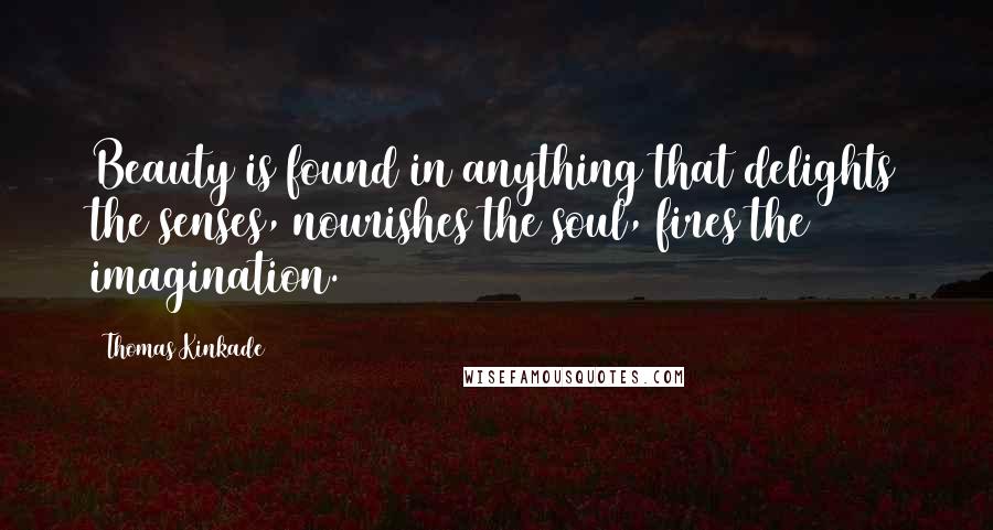 Thomas Kinkade Quotes: Beauty is found in anything that delights the senses, nourishes the soul, fires the imagination.