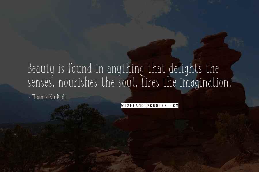 Thomas Kinkade Quotes: Beauty is found in anything that delights the senses, nourishes the soul, fires the imagination.