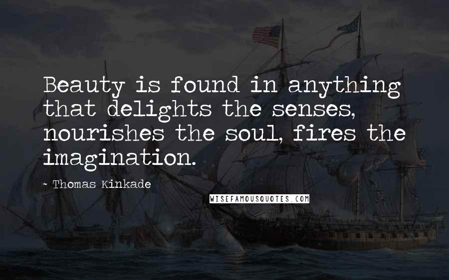 Thomas Kinkade Quotes: Beauty is found in anything that delights the senses, nourishes the soul, fires the imagination.