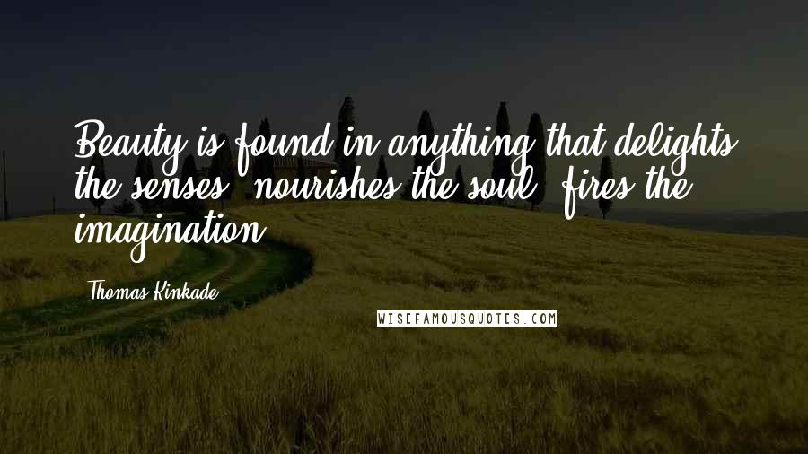 Thomas Kinkade Quotes: Beauty is found in anything that delights the senses, nourishes the soul, fires the imagination.