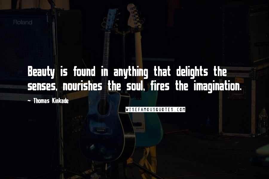 Thomas Kinkade Quotes: Beauty is found in anything that delights the senses, nourishes the soul, fires the imagination.