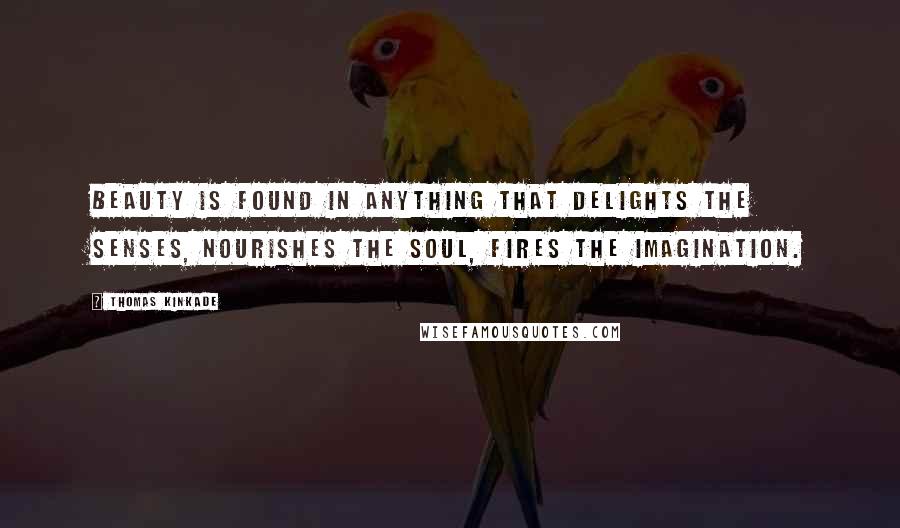 Thomas Kinkade Quotes: Beauty is found in anything that delights the senses, nourishes the soul, fires the imagination.
