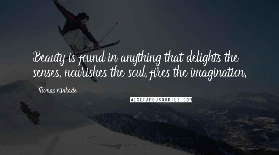 Thomas Kinkade Quotes: Beauty is found in anything that delights the senses, nourishes the soul, fires the imagination.