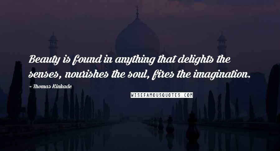 Thomas Kinkade Quotes: Beauty is found in anything that delights the senses, nourishes the soul, fires the imagination.