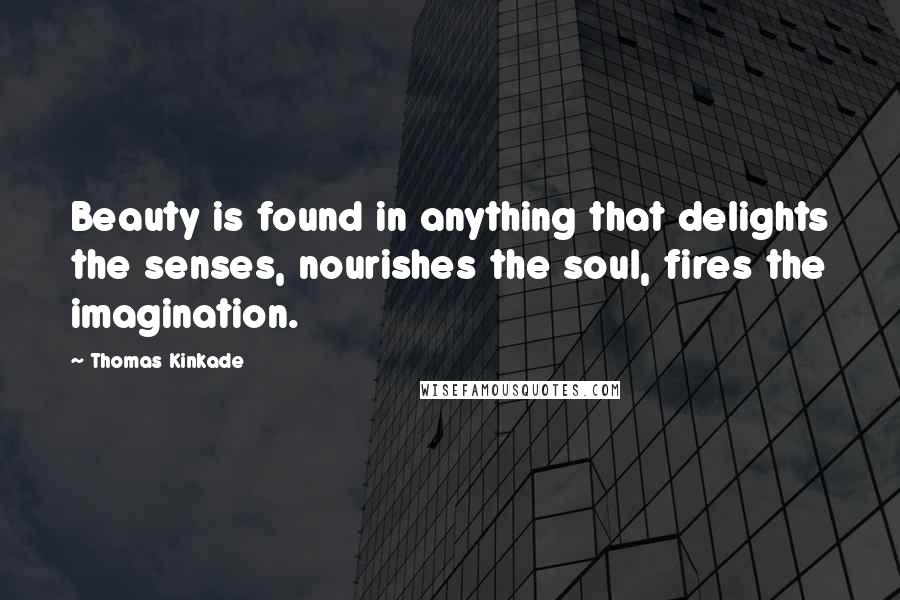 Thomas Kinkade Quotes: Beauty is found in anything that delights the senses, nourishes the soul, fires the imagination.