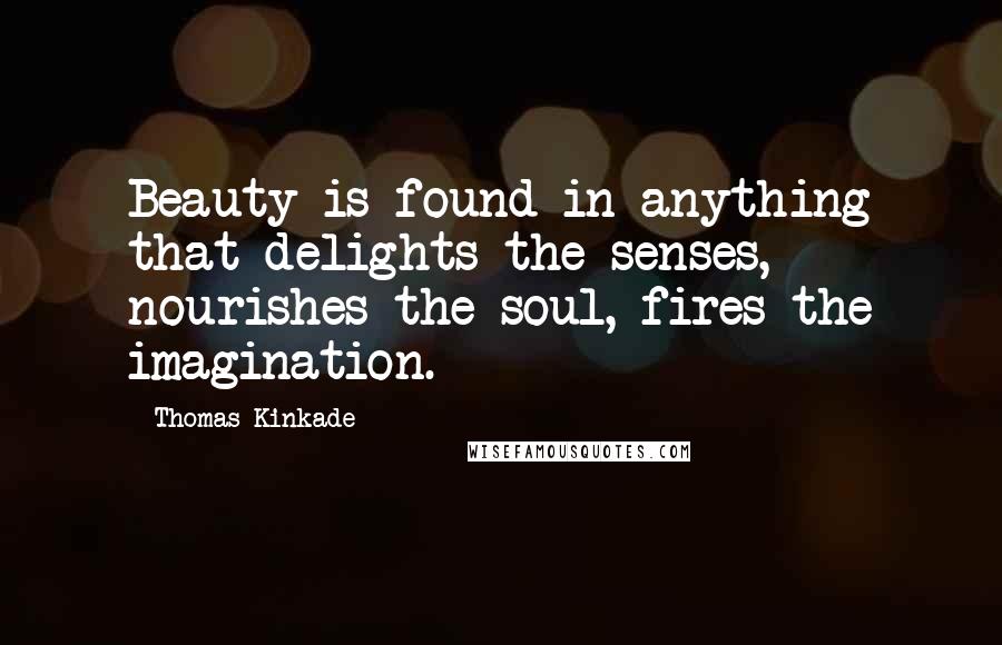 Thomas Kinkade Quotes: Beauty is found in anything that delights the senses, nourishes the soul, fires the imagination.