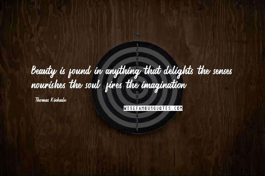 Thomas Kinkade Quotes: Beauty is found in anything that delights the senses, nourishes the soul, fires the imagination.