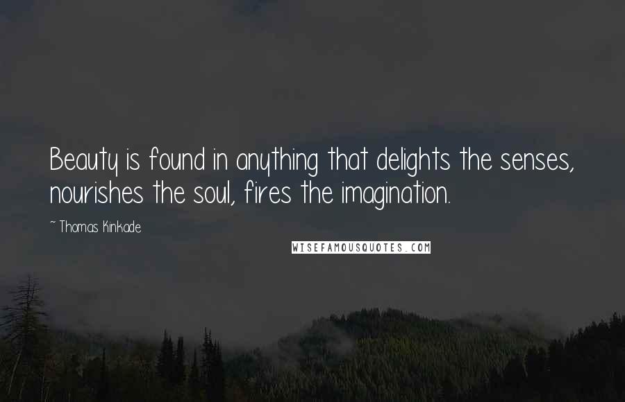 Thomas Kinkade Quotes: Beauty is found in anything that delights the senses, nourishes the soul, fires the imagination.