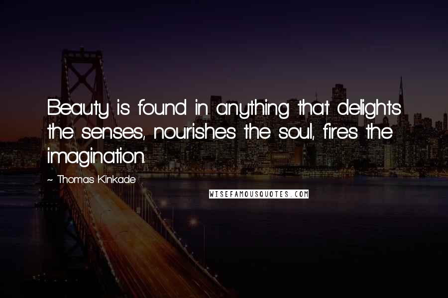 Thomas Kinkade Quotes: Beauty is found in anything that delights the senses, nourishes the soul, fires the imagination.