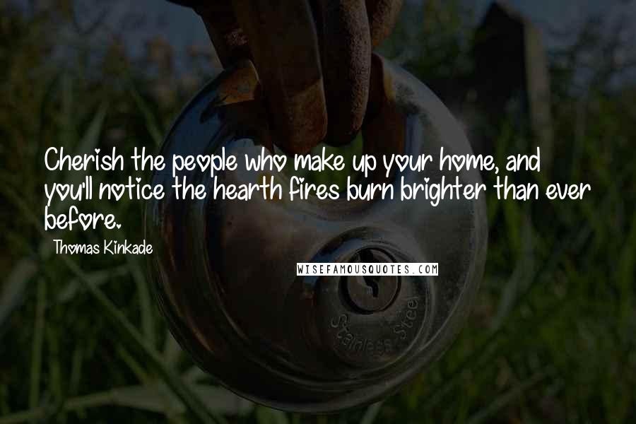 Thomas Kinkade Quotes: Cherish the people who make up your home, and you'll notice the hearth fires burn brighter than ever before.