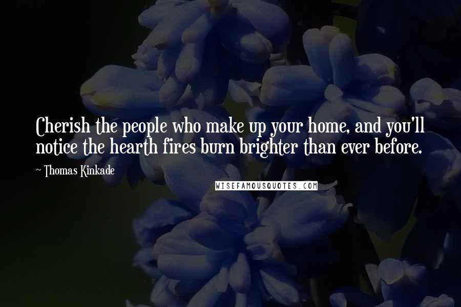 Thomas Kinkade Quotes: Cherish the people who make up your home, and you'll notice the hearth fires burn brighter than ever before.