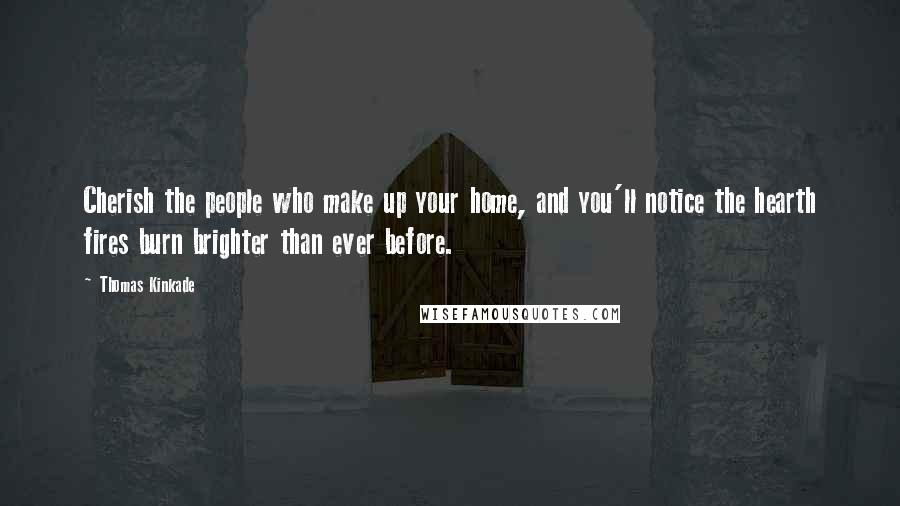 Thomas Kinkade Quotes: Cherish the people who make up your home, and you'll notice the hearth fires burn brighter than ever before.