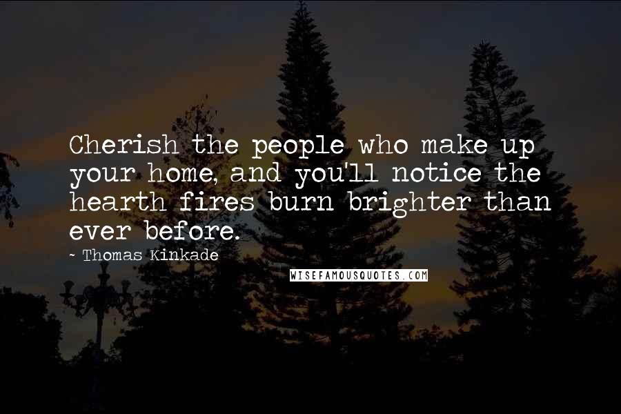 Thomas Kinkade Quotes: Cherish the people who make up your home, and you'll notice the hearth fires burn brighter than ever before.