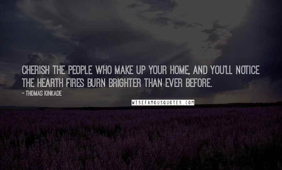 Thomas Kinkade Quotes: Cherish the people who make up your home, and you'll notice the hearth fires burn brighter than ever before.