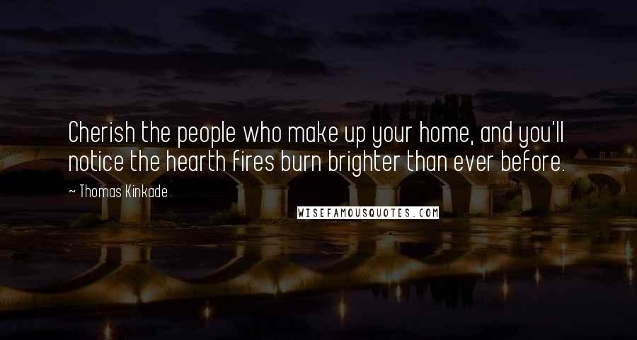 Thomas Kinkade Quotes: Cherish the people who make up your home, and you'll notice the hearth fires burn brighter than ever before.