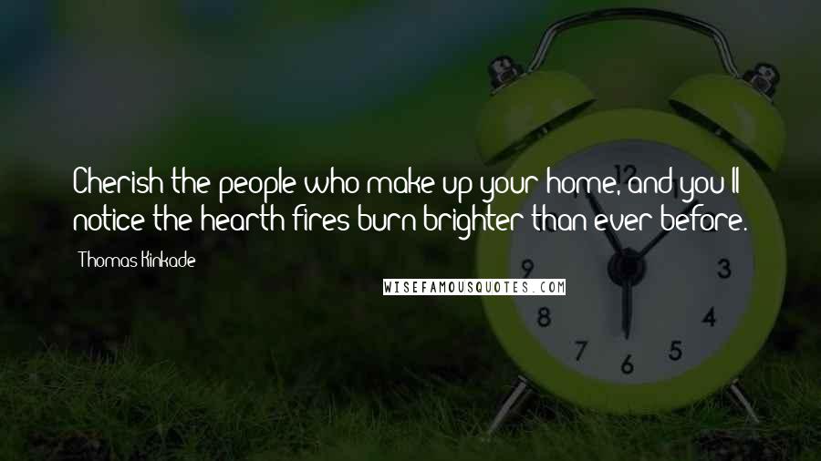 Thomas Kinkade Quotes: Cherish the people who make up your home, and you'll notice the hearth fires burn brighter than ever before.