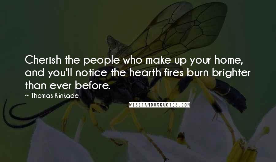 Thomas Kinkade Quotes: Cherish the people who make up your home, and you'll notice the hearth fires burn brighter than ever before.