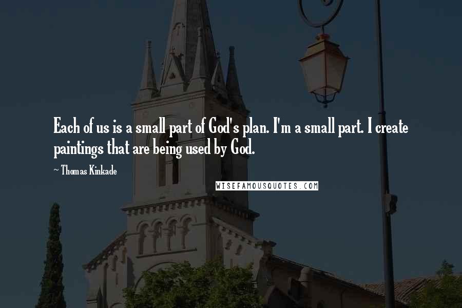 Thomas Kinkade Quotes: Each of us is a small part of God's plan. I'm a small part. I create paintings that are being used by God.