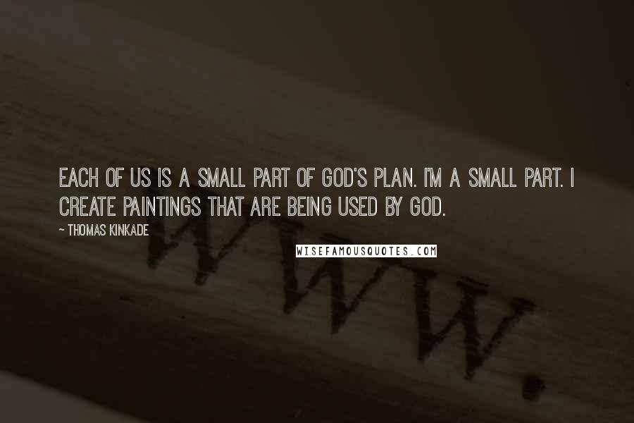 Thomas Kinkade Quotes: Each of us is a small part of God's plan. I'm a small part. I create paintings that are being used by God.