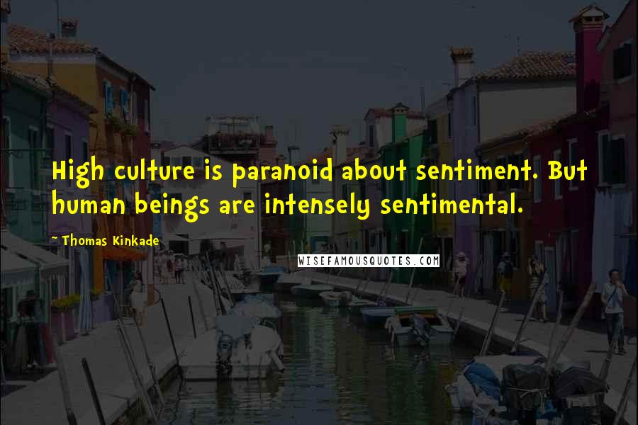 Thomas Kinkade Quotes: High culture is paranoid about sentiment. But human beings are intensely sentimental.