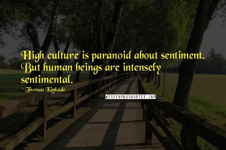 Thomas Kinkade Quotes: High culture is paranoid about sentiment. But human beings are intensely sentimental.