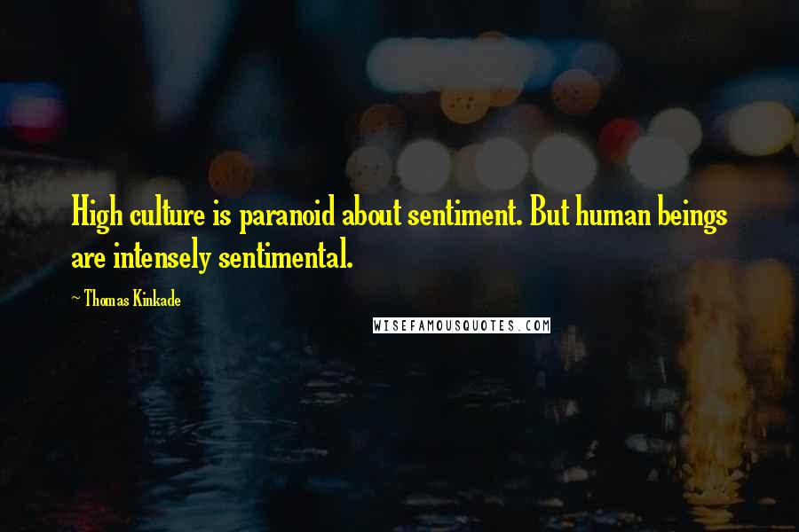 Thomas Kinkade Quotes: High culture is paranoid about sentiment. But human beings are intensely sentimental.