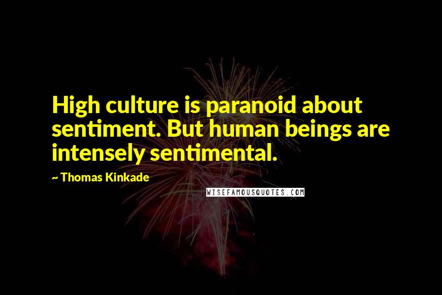 Thomas Kinkade Quotes: High culture is paranoid about sentiment. But human beings are intensely sentimental.